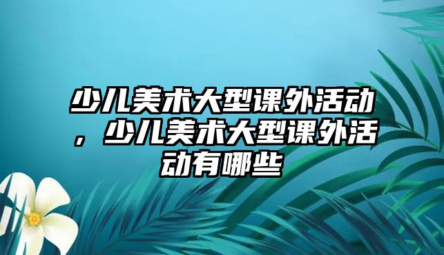 少兒美術(shù)大型課外活動，少兒美術(shù)大型課外活動有哪些