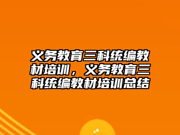 義務(wù)教育三科統(tǒng)編教材培訓(xùn)，義務(wù)教育三科統(tǒng)編教材培訓(xùn)總結(jié)