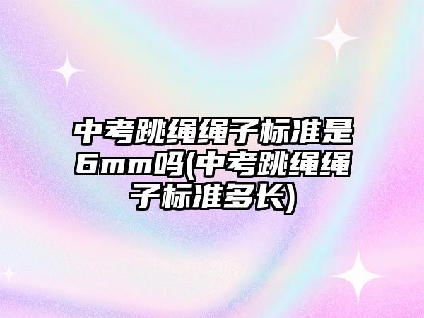 中考跳繩繩子標(biāo)準(zhǔn)是6mm嗎(中考跳繩繩子標(biāo)準(zhǔn)多長)