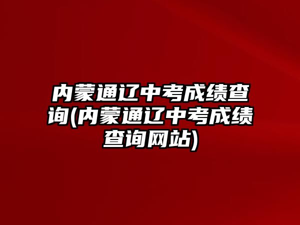 內(nèi)蒙通遼中考成績查詢(內(nèi)蒙通遼中考成績查詢網(wǎng)站)