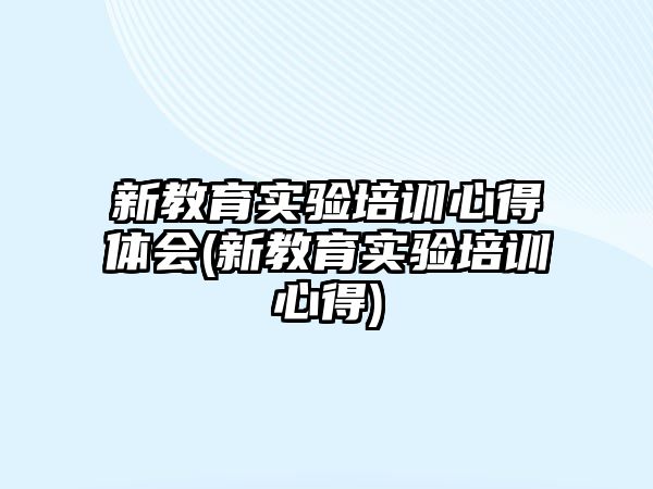 新教育實(shí)驗(yàn)培訓(xùn)心得體會(新教育實(shí)驗(yàn)培訓(xùn)心得)