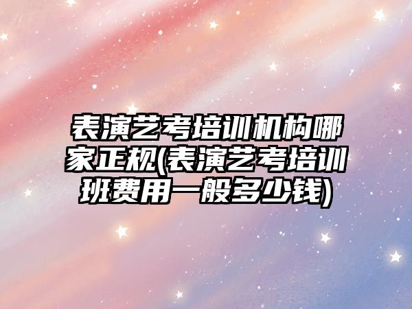 表演藝考培訓機構(gòu)哪家正規(guī)(表演藝考培訓班費用一般多少錢)