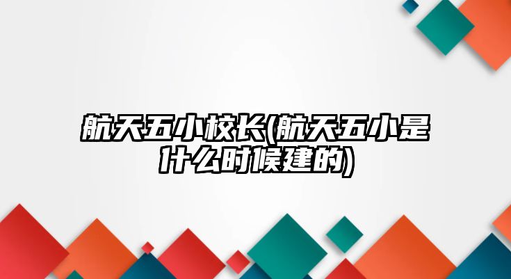 航天五小校長(zhǎng)(航天五小是什么時(shí)候建的)