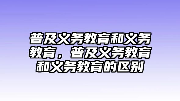 普及義務(wù)教育和義務(wù)教育，普及義務(wù)教育和義務(wù)教育的區(qū)別