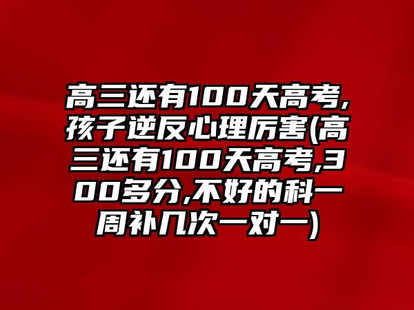 高三還有100天高考,孩子逆反心理厲害(高三還有100天高考,300多分,不好的科一周補(bǔ)幾次一對(duì)一)