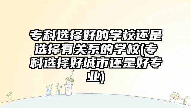 ?？七x擇好的學(xué)校還是選擇有關(guān)系的學(xué)校(?？七x擇好城市還是好專業(yè))