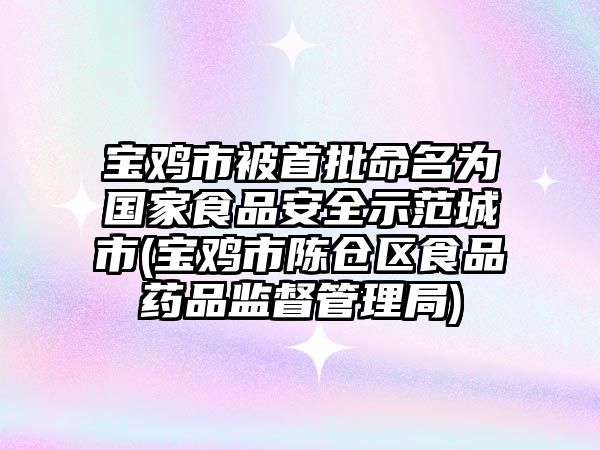 寶雞市被首批命名為國家食品安全示范城市(寶雞市陳倉區(qū)食品藥品監(jiān)督管理局)