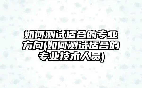 如何測試適合的專業(yè)方向(如何測試適合的專業(yè)技術(shù)人員)