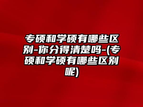 專碩和學(xué)碩有哪些區(qū)別-你分得清楚嗎-(專碩和學(xué)碩有哪些區(qū)別呢)