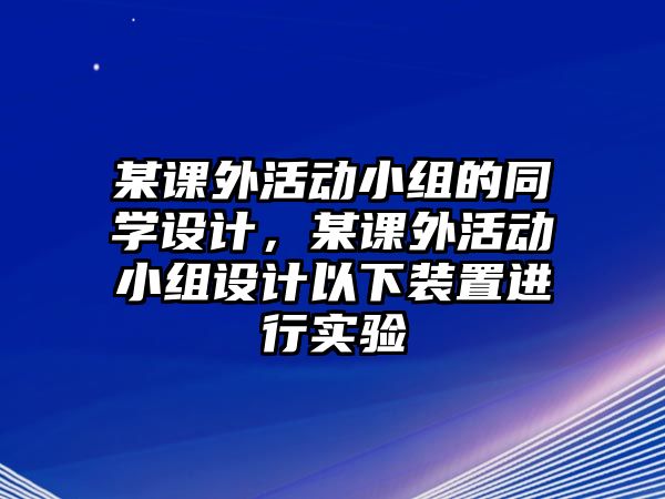 某課外活動(dòng)小組的同學(xué)設(shè)計(jì)，某課外活動(dòng)小組設(shè)計(jì)以下裝置進(jìn)行實(shí)驗(yàn)