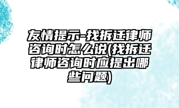 友情提示-找拆遷律師咨詢時怎么說(找拆遷律師咨詢時應(yīng)提出哪些問題)