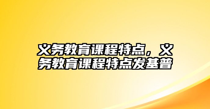 義務(wù)教育課程特點(diǎn)，義務(wù)教育課程特點(diǎn)發(fā)基普