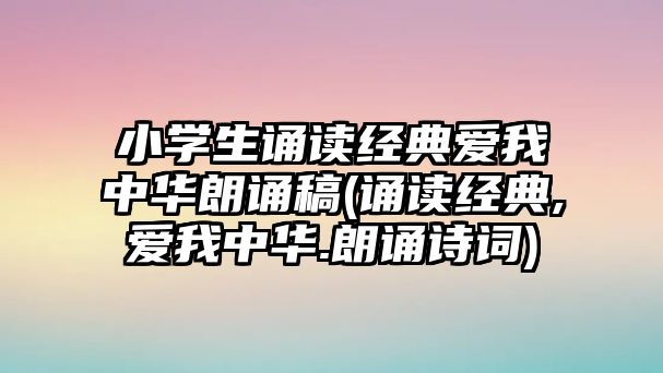 小學(xué)生誦讀經(jīng)典愛我中華朗誦稿(誦讀經(jīng)典,愛我中華.朗誦詩詞)