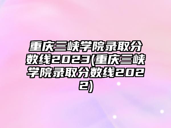 重慶三峽學(xué)院錄取分?jǐn)?shù)線2023(重慶三峽學(xué)院錄取分?jǐn)?shù)線2022)