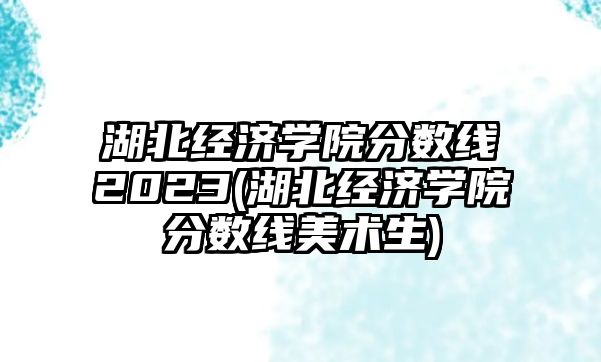 湖北經(jīng)濟(jì)學(xué)院分?jǐn)?shù)線2023(湖北經(jīng)濟(jì)學(xué)院分?jǐn)?shù)線美術(shù)生)