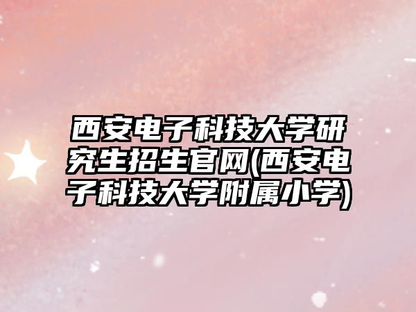 西安電子科技大學(xué)研究生招生官網(wǎng)(西安電子科技大學(xué)附屬小學(xué))