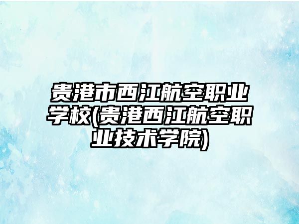 貴港市西江航空職業(yè)學校(貴港西江航空職業(yè)技術學院)