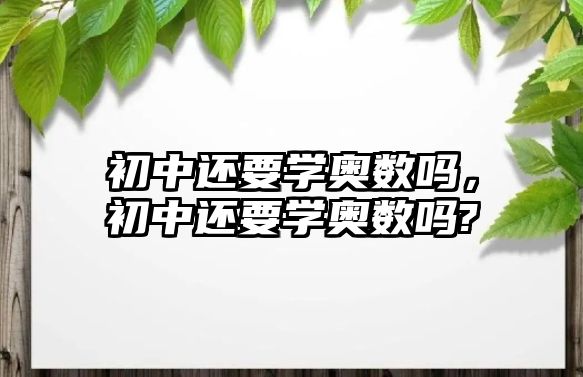 初中還要學(xué)奧數(shù)嗎，初中還要學(xué)奧數(shù)嗎?