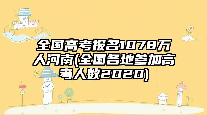 全國高考報(bào)名1078萬人河南(全國各地參加高考人數(shù)2020)