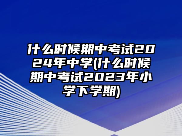 什么時候期中考試2024年中學(什么時候期中考試2023年小學下學期)