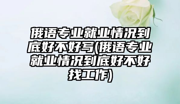 俄語專業(yè)就業(yè)情況到底好不好寫(俄語專業(yè)就業(yè)情況到底好不好找工作)