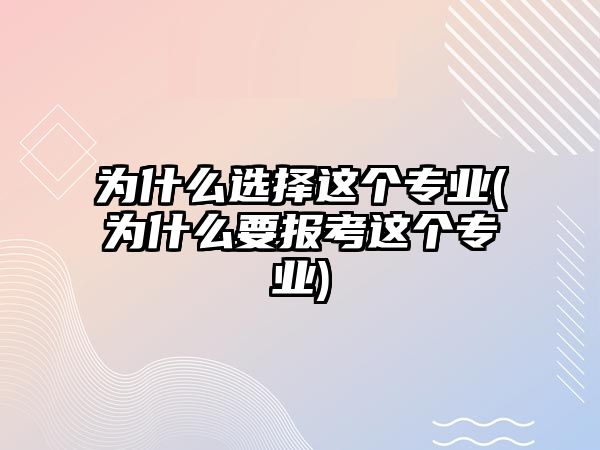 為什么選擇這個(gè)專業(yè)(為什么要報(bào)考這個(gè)專業(yè))