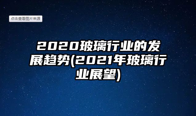 2020玻璃行業(yè)的發(fā)展趨勢(2021年玻璃行業(yè)展望)