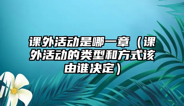 課外活動(dòng)是哪一章（課外活動(dòng)的類型和方式該由誰決定）