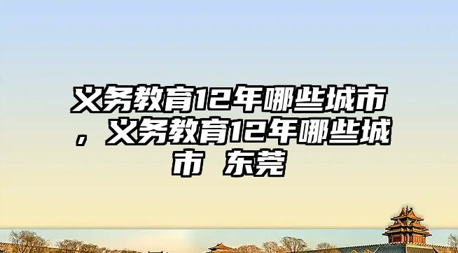 義務(wù)教育12年哪些城市，義務(wù)教育12年哪些城市 東莞