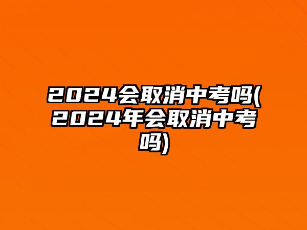 2024會取消中考嗎(2024年會取消中考嗎)