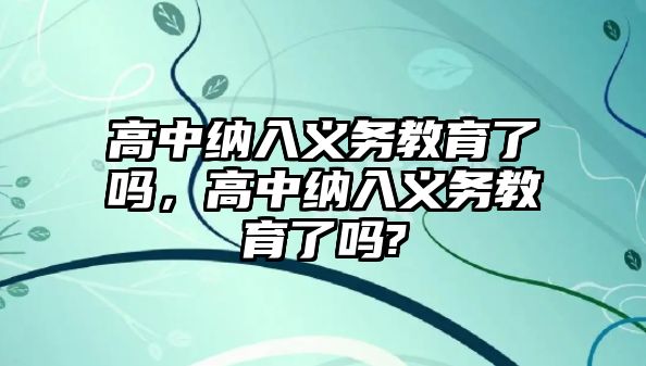 高中納入義務(wù)教育了嗎，高中納入義務(wù)教育了嗎?