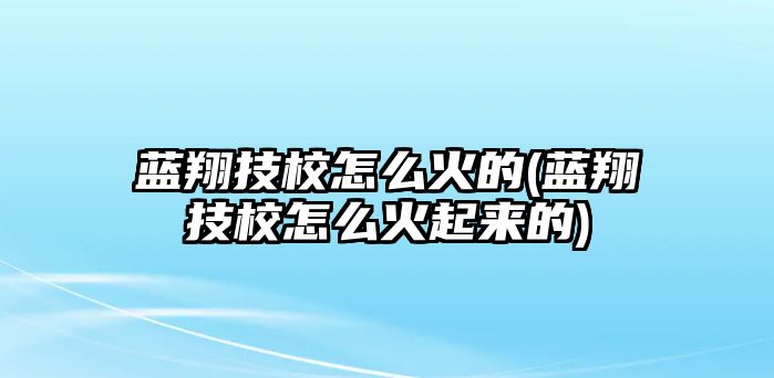 藍翔技校怎么火的(藍翔技校怎么火起來的)