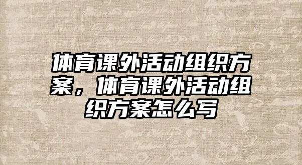 體育課外活動組織方案，體育課外活動組織方案怎么寫