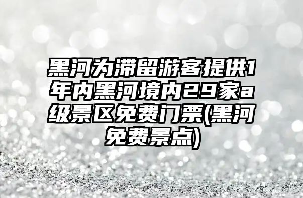 黑河為滯留游客提供1年內(nèi)黑河境內(nèi)29家a級景區(qū)免費門票(黑河免費景點)