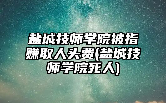 鹽城技師學(xué)院被指賺取人頭費(fèi)(鹽城技師學(xué)院死人)