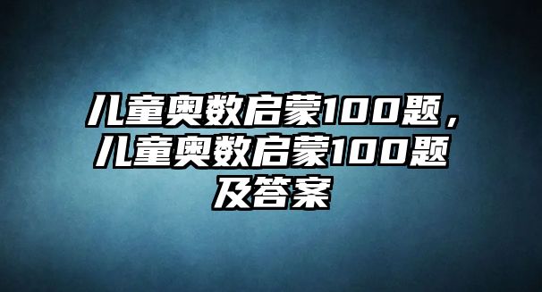 兒童奧數啟蒙100題，兒童奧數啟蒙100題及答案