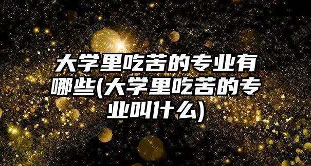 大學里吃苦的專業(yè)有哪些(大學里吃苦的專業(yè)叫什么)