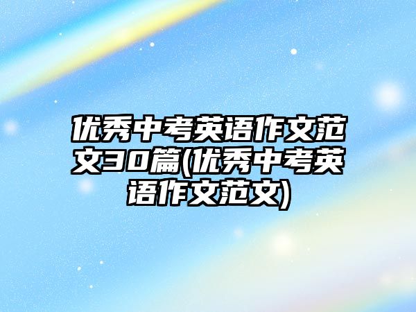 優(yōu)秀中考英語(yǔ)作文范文30篇(優(yōu)秀中考英語(yǔ)作文范文)