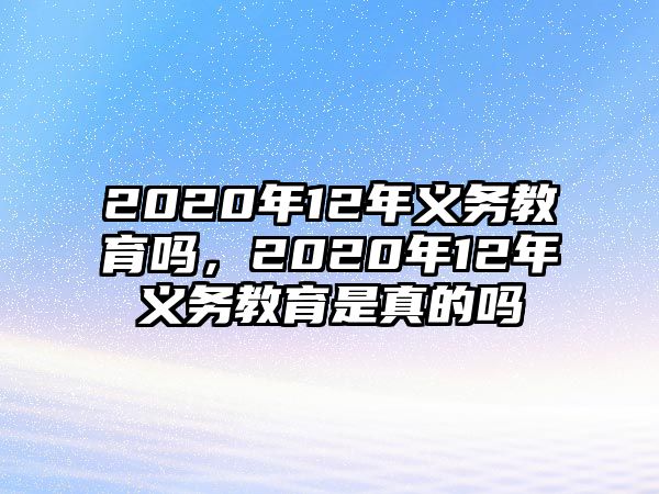 2020年12年義務(wù)教育嗎，2020年12年義務(wù)教育是真的嗎