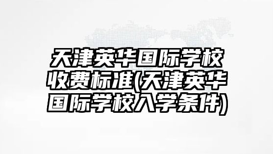 天津英華國(guó)際學(xué)校收費(fèi)標(biāo)準(zhǔn)(天津英華國(guó)際學(xué)校入學(xué)條件)