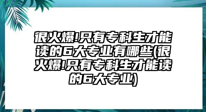 很火爆!只有?？粕拍茏x的6大專業(yè)有哪些(很火爆!只有?？粕拍茏x的6大專業(yè))