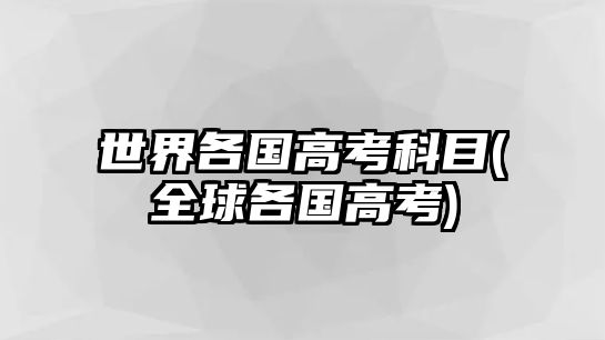 世界各國(guó)高考科目(全球各國(guó)高考)