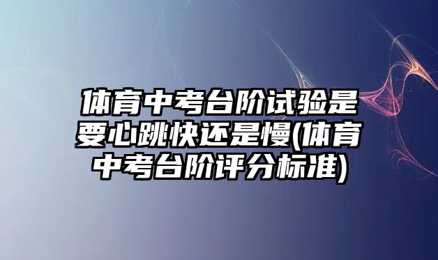 體育中考臺階試驗是要心跳快還是慢(體育中考臺階評分標準)