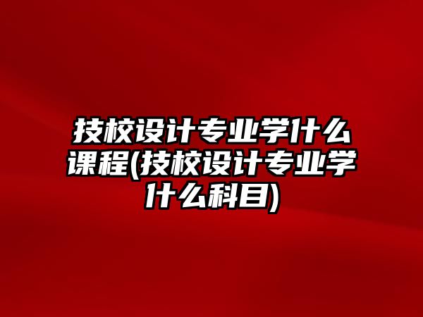 技校設(shè)計(jì)專業(yè)學(xué)什么課程(技校設(shè)計(jì)專業(yè)學(xué)什么科目)