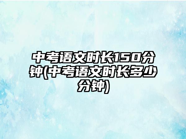 中考語文時長150分鐘(中考語文時長多少分鐘)