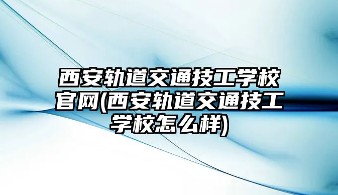 西安軌道交通技工學(xué)校官網(wǎng)(西安軌道交通技工學(xué)校怎么樣)