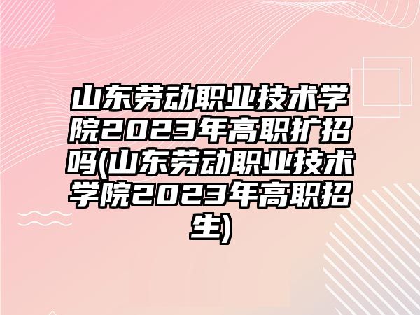 山東勞動職業(yè)技術(shù)學(xué)院2023年高職擴招嗎(山東勞動職業(yè)技術(shù)學(xué)院2023年高職招生)