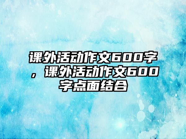 課外活動(dòng)作文600字，課外活動(dòng)作文600字點(diǎn)面結(jié)合