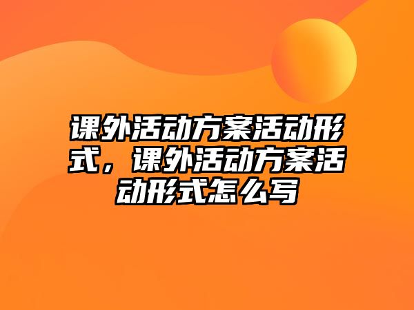 課外活動方案活動形式，課外活動方案活動形式怎么寫