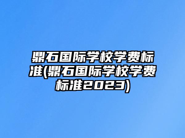 鼎石國際學(xué)校學(xué)費(fèi)標(biāo)準(zhǔn)(鼎石國際學(xué)校學(xué)費(fèi)標(biāo)準(zhǔn)2023)